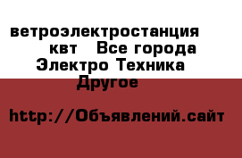 ветроэлектростанция 15-50 квт - Все города Электро-Техника » Другое   